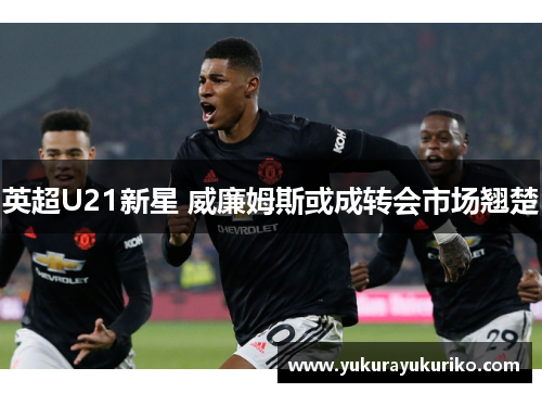 英超U21新星 威廉姆斯或成转会市场翘楚